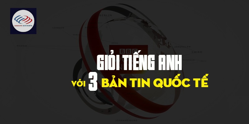 Giỏi tiếng anh với 3 bản tin quốc tế