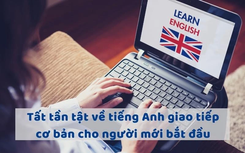 TẤT TẦN TẬT VỀ TIẾNG ANH GIAO TIẾP CƠ BẢN CHO NGƯỜI MỚI BẮT ĐẦU