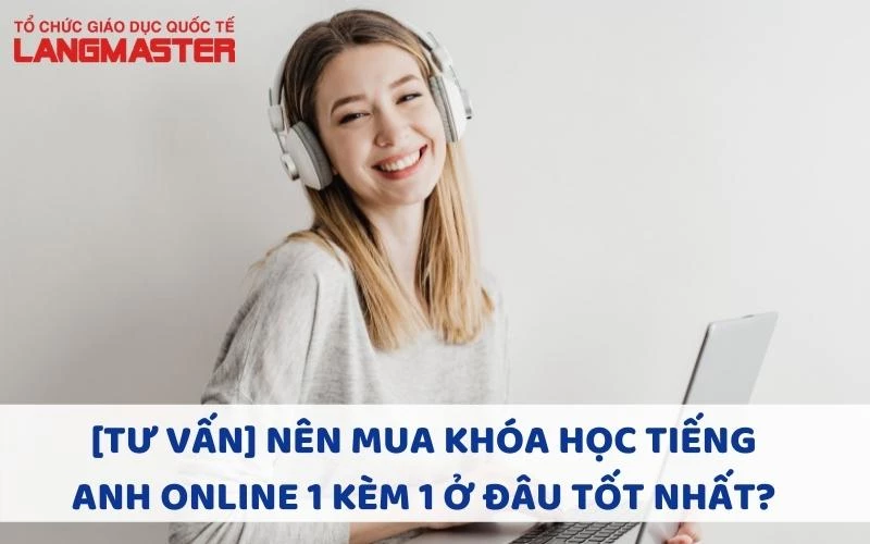 [TƯ VẤN] NÊN MUA KHÓA HỌC TIẾNG ANH ONLINE 1 KÈM 1 Ở ĐÂU TỐT NHẤT?