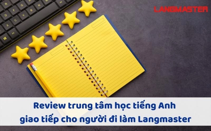 REVIEW TRUNG TÂM HỌC TIẾNG ANH GIAO TIẾP CHO NGƯỜI ĐI LÀM LANGMASTER