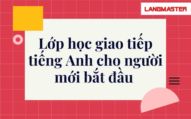 Vượt qua trở ngại tiếng Anh với lớp học giao tiếp tiếng Anh cho người mới bắt đầu tại Langmaster