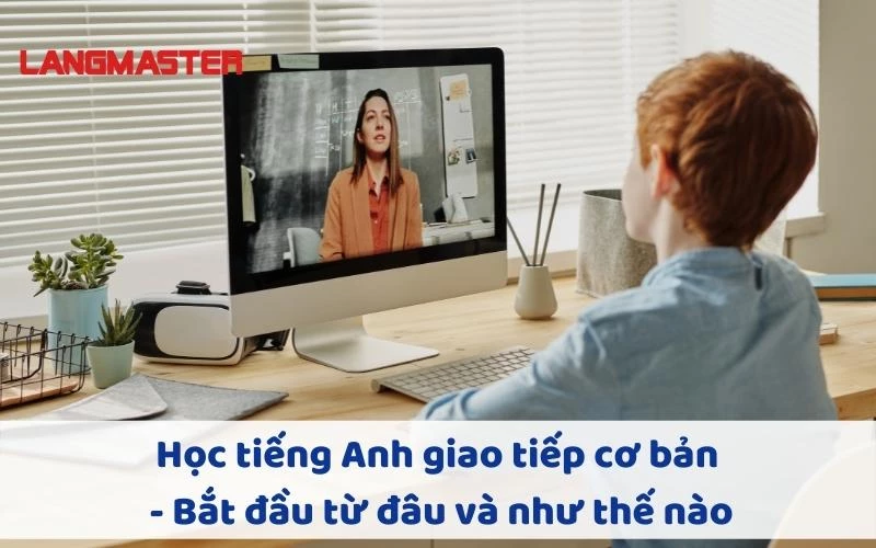 Học tiếng Anh giao tiếp cơ bản - Bắt đầu từ đâu và như thế nào