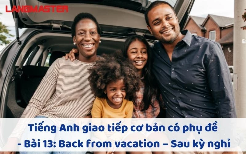 TIẾNG ANH GIAO TIẾP CHO NGƯỜI MỚI BẮT ĐẦU - BÀI 13: BACK FROM VACATION – SAU KỲ NGHỈ