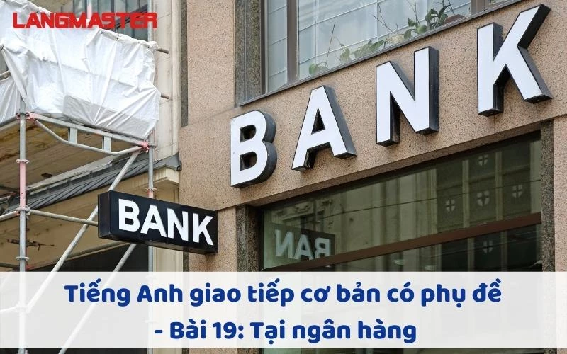 TIẾNG ANH GIAO TIẾP CHO NGƯỜI MỚI BẮT ĐẦU - BÀI 19: TẠI NGÂN HÀNG