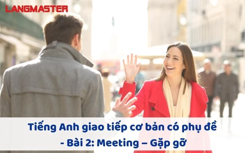 TIẾNG ANH GIAO TIẾP CHO NGƯỜI MỚI BẮT ĐẦU - BÀI 2: MEETING – GẶP GỠ