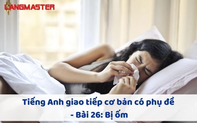 TIẾNG ANH GIAO TIẾP CHO NGƯỜI MỚI BẮT ĐẦU - BÀI 26: BỊ ỐM