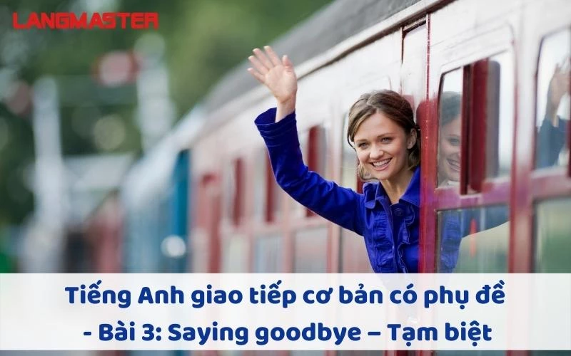 TIẾNG ANH GIAO TIẾP CHO NGƯỜI MỚI BẮT ĐẦU - BÀI 3: SAYING GOODBYE – TẠM BIỆT