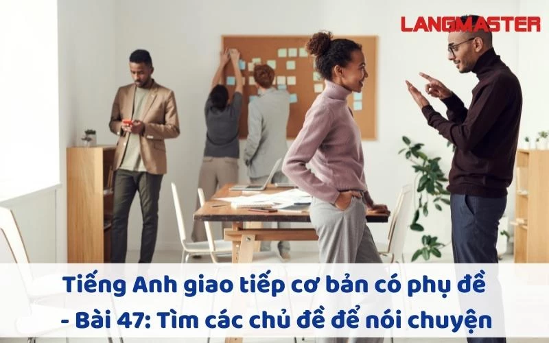 TIẾNG ANH GIAO TIẾP CHO NGƯỜI MỚI BẮT ĐẦU - BÀI 47: TÌM CÁC CHỦ ĐỀ ĐỂ NÓI CHUYỆN