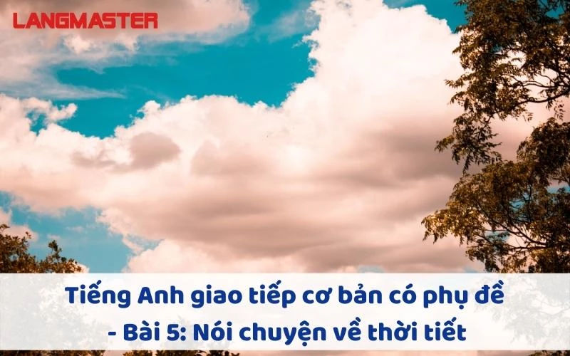 TIẾNG ANH GIAO TIẾP CHO NGƯỜI MỚI BẮT ĐẦU - BÀI 5: NÓI CHUYỆN VỀ THỜI TIẾT