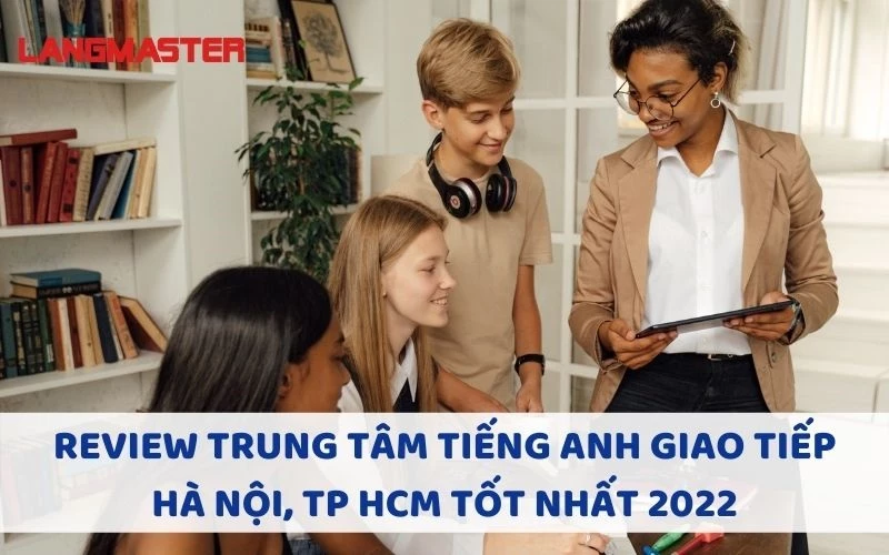 REVIEW TRUNG TÂM TIẾNG ANH GIAO TIẾP HÀ NỘI, TP HCM TỐT NHẤT 2022