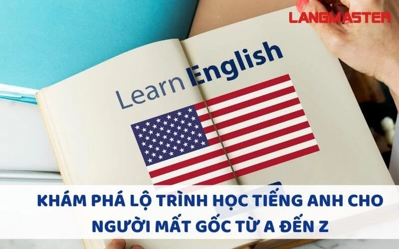 KHÁM PHÁ LỘ TRÌNH HỌC TIẾNG ANH CHO NGƯỜI MẤT GỐC TỪ A ĐẾN Z