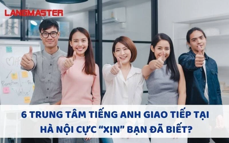 6 TRUNG TÂM TIẾNG ANH GIAO TIẾP TẠI HÀ NỘI CỰC “XỊN” BẠN ĐÃ BIẾT?