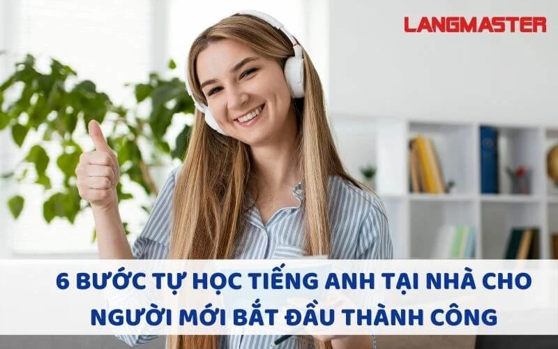 6 BƯỚC TỰ HỌC TIẾNG ANH TẠI NHÀ CHO NGƯỜI MỚI BẮT ĐẦU THÀNH CÔNG