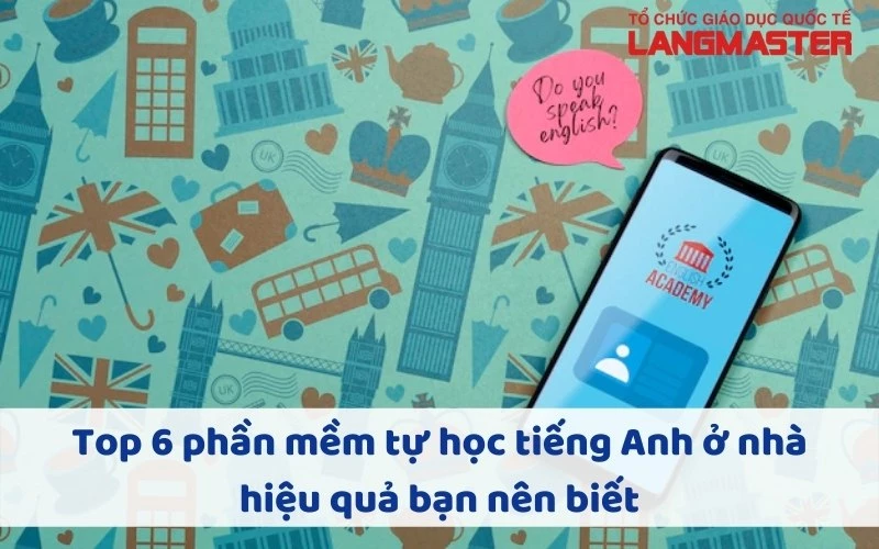 TOP 6 PHẦN MỀM TỰ HỌC TIẾNG ANH Ở NHÀ HIỆU QUẢ BẠN NÊN BIẾT