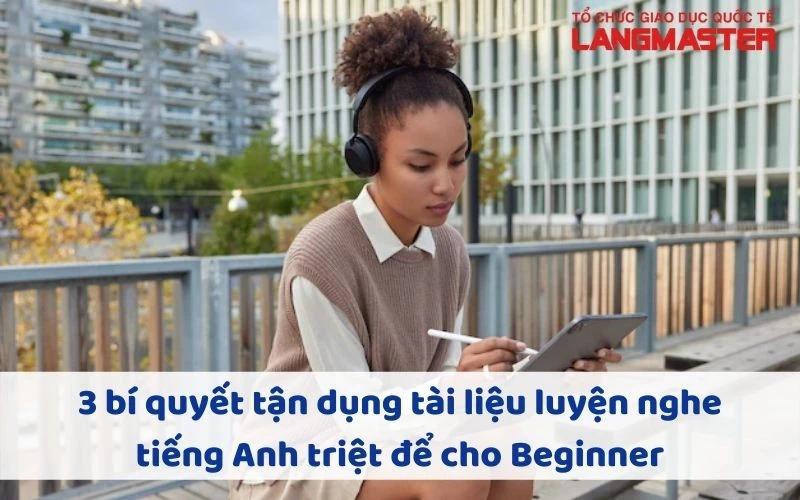 3 CÁCH DÙNG TÀI LIỆU LUYỆN NGHE TIẾNG ANH TRIỆT ĐỂ CHO BEGINNER