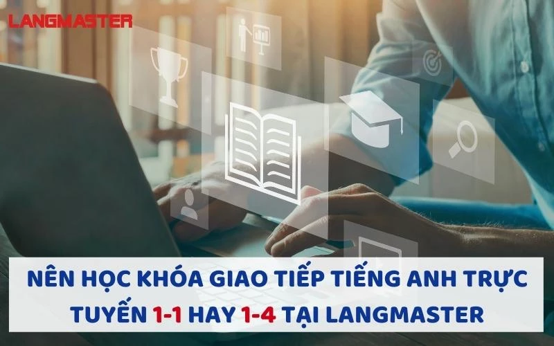 NÊN HỌC KHÓA GIAO TIẾP TIẾNG ANH TRỰC TUYẾN 1-1 HAY 1-4 TẠI LANGMASTER