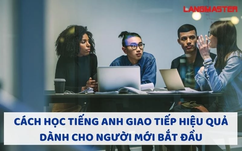 CÁCH HỌC TIẾNG ANH GIAO TIẾP HIỆU QUẢ DÀNH CHO NGƯỜI MỚI BẮT ĐẦU