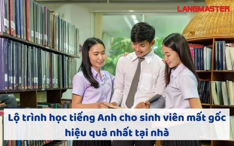 LỘ TRÌNH HỌC TIẾNG ANH CHO SINH VIÊN MẤT GỐC HIỆU QUẢ NHẤT TẠI NHÀ