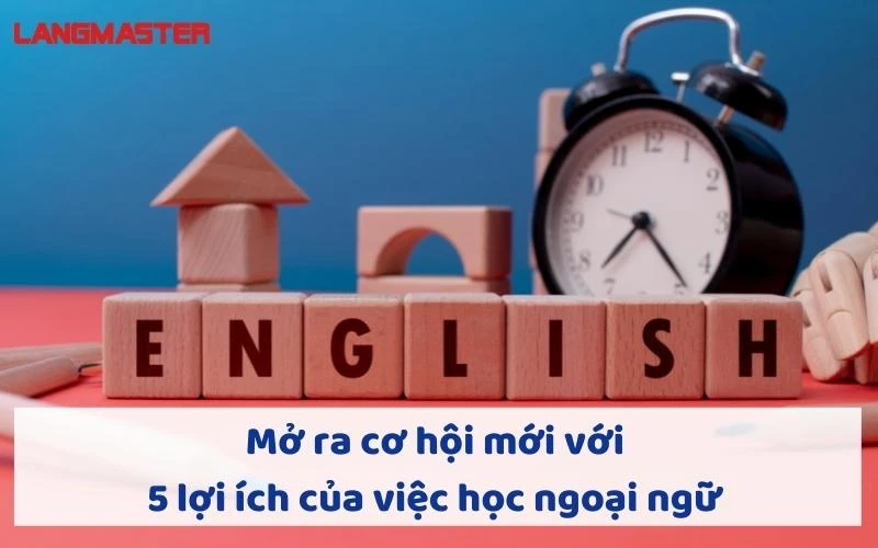 MỞ RA CƠ HỘI MỚI VỚI 5 LỢI ÍCH CỦA VIỆC HỌC NGOẠI NGỮ