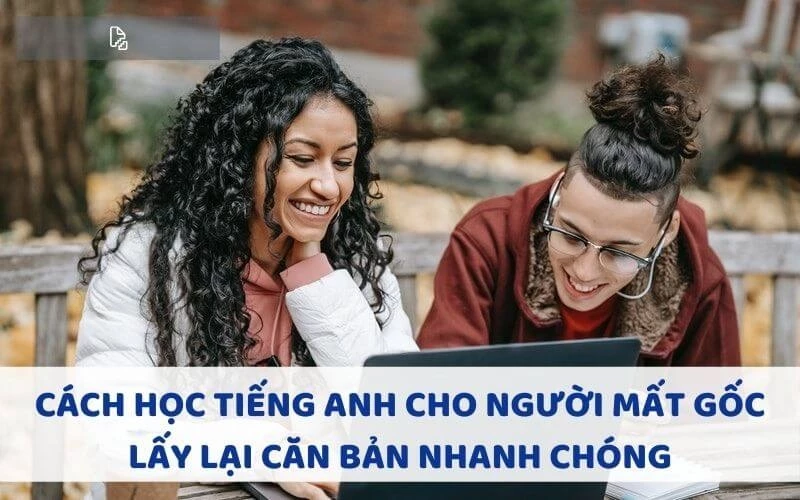 CÁCH HỌC TIẾNG ANH CHO NGƯỜI MẤT GỐC LẤY LẠI CĂN BẢN NHANH CHÓNG