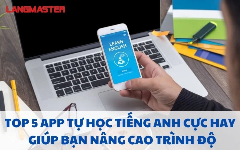 TOP 5 APP TỰ HỌC TIẾNG ANH CỰC HAY GIÚP BẠN NÂNG CAO TRÌNH ĐỘ