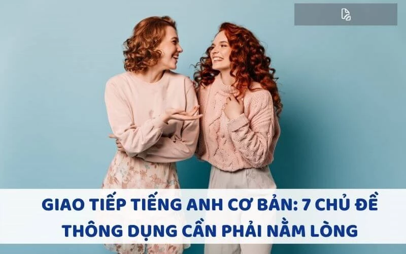 GIAO TIẾP TIẾNG ANH CƠ BẢN: 7 CHỦ ĐỀ THÔNG DỤNG CẦN PHẢI NẰM LÒNG