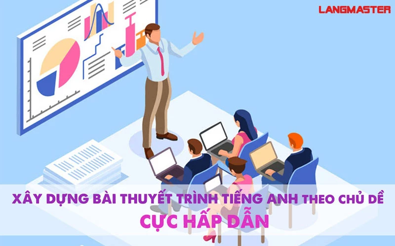 CÁCH XÂY DỰNG BÀI THUYẾT TRÌNH TIẾNG ANH THEO CHỦ ĐỀ CỰC HẤP DẪN