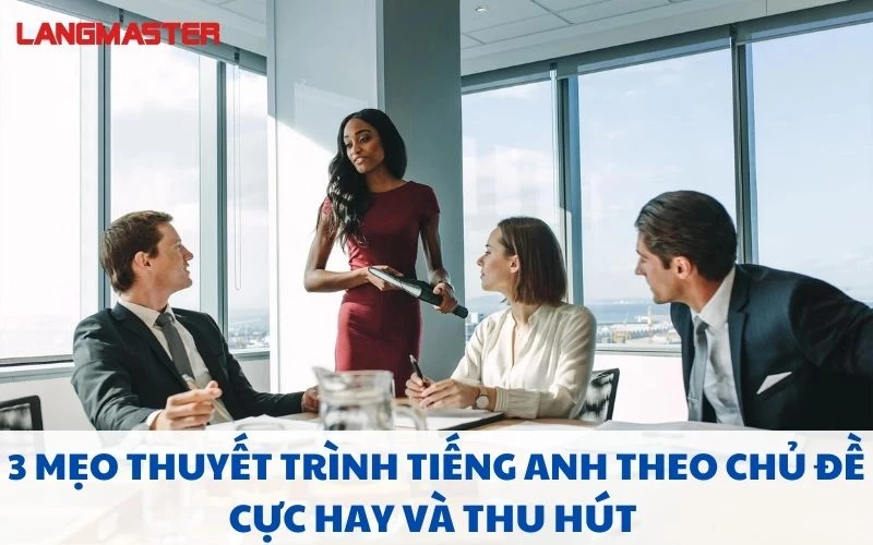 3 MẸO THUYẾT TRÌNH TIẾNG ANH THEO CHỦ ĐỀ CỰC HAY VÀ THU HÚT