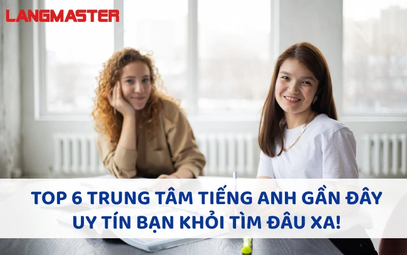 TOP 6 TRUNG TÂM TIẾNG ANH GẦN ĐÂY UY TÍN BẠN KHỎI TÌM ĐÂU XA!