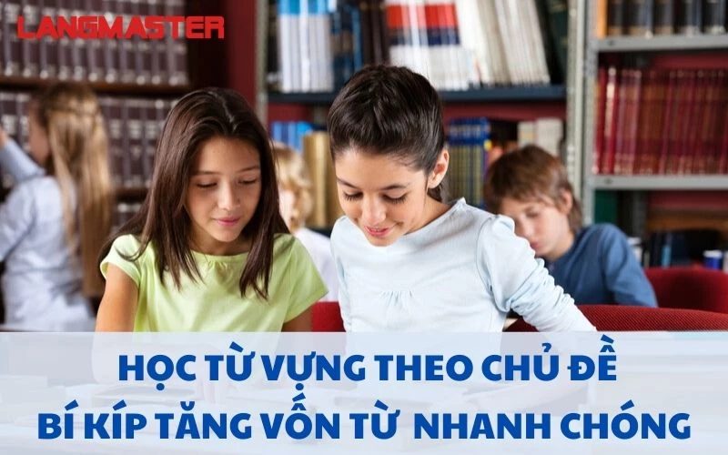 HỌC TỪ VỰNG THEO CHỦ ĐỀ: BÍ KÍP TĂNG VỐN TỪ NHANH CHÓNG