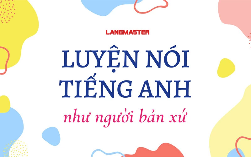 CÁCH LUYỆN NÓI TIẾNG ANH LƯU LOÁT, TRÔI CHẢY NHƯ NGƯỜI BẢN XỨ