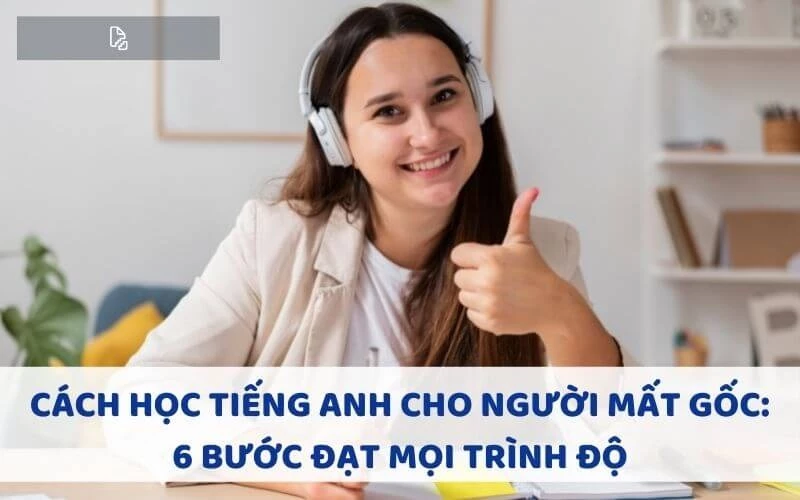 CÁCH HỌC TIẾNG ANH CHO NGƯỜI MẤT GỐC: 6 BƯỚC ĐẠT MỌI TRÌNH ĐỘ