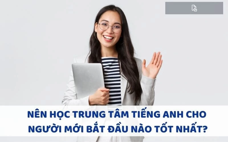 NÊN HỌC TRUNG TÂM TIẾNG ANH CHO NGƯỜI MỚI BẮT ĐẦU NÀO TỐT NHẤT?