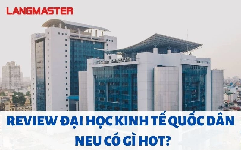 REVIEW ĐẠI HỌC KINH TẾ QUỐC DÂN - NEU CÓ GÌ HOT?