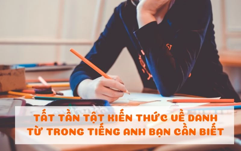 TẤT TẦN TẬT KIẾN THỨC VỀ DANH TỪ TRONG TIẾNG ANH BẠN CẦN BIẾT