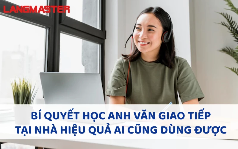 BÍ QUYẾT HỌC ANH VĂN GIAO TIẾP TẠI NHÀ HIỆU QUẢ AI CŨNG DÙNG ĐƯỢC