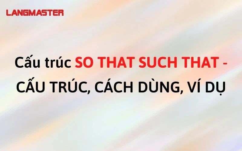 Cấu trúc SO THAT SUCH THAT - CẤU TRÚC, CÁCH DÙNG, VÍ DỤ