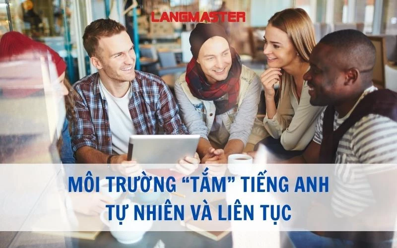 MÔI TRƯỜNG “TẮM” TIẾNG ANH TỰ NHIÊN VÀ LIÊN TỤC