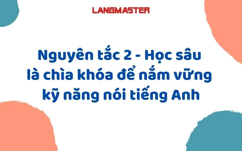 NGUYÊN TẮC 2: HỌC SÂU LÀ CHÌA KHÓA ĐỂ NẮM VỮNG KỸ NĂNG NÓI TIẾNG ANH