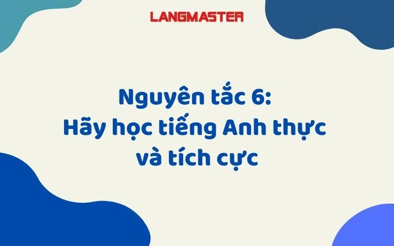 NGUYÊN TẮC 6: HÃY HỌC TIẾNG ANH THỰC VÀ TÍCH CỰC