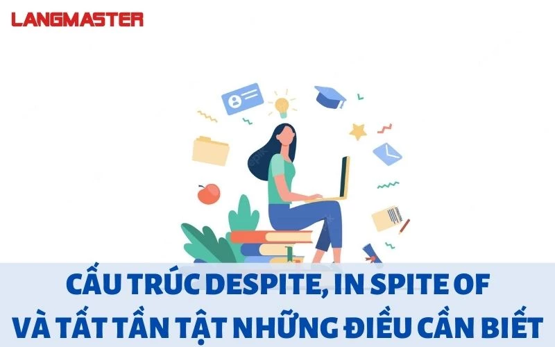 CẤU TRÚC DESPITE, IN SPITE OF VÀ TẤT TẦN TẬT NHỮNG ĐIỀU CẦN BIẾT