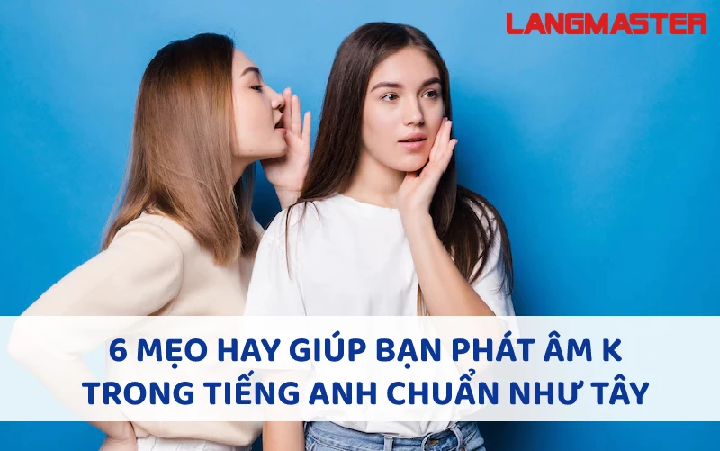 6 MẸO HAY GIÚP BẠN PHÁT ÂM K TRONG TIẾNG ANH CHUẨN TÂY