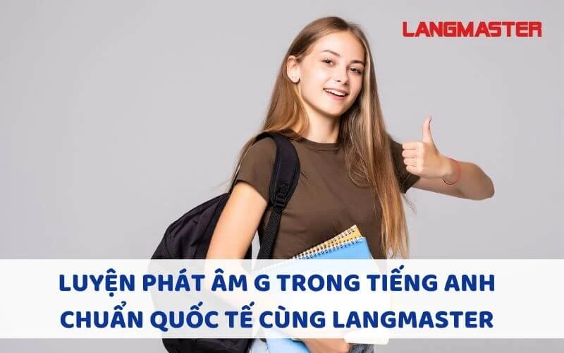 LUYỆN PHÁT ÂM G TRONG TIẾNG ANH CHUẨN QUỐC TẾ CÙNG LANGMASTER