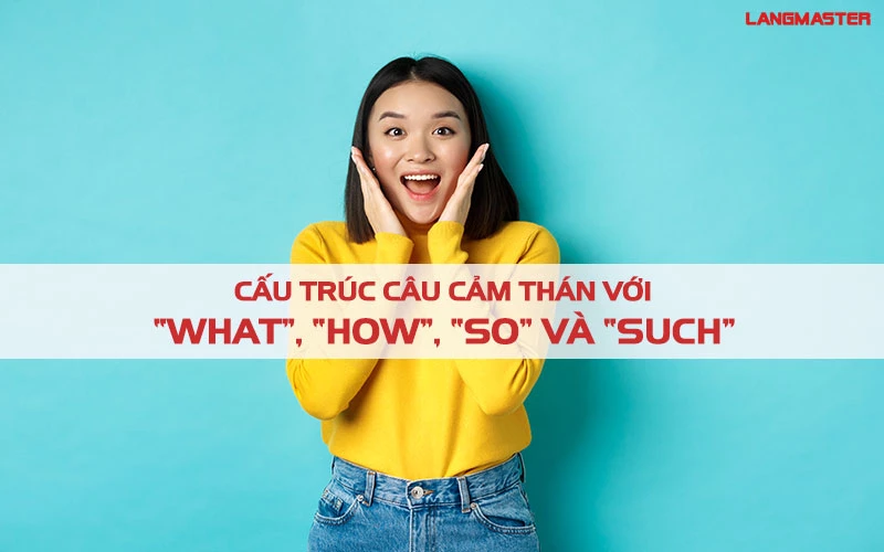 CÁC CẤU TRÚC CÂU CẢM THÁN THÔNG DỤNG NHẤT VỚI WHAT, HOW, SO, SUCH