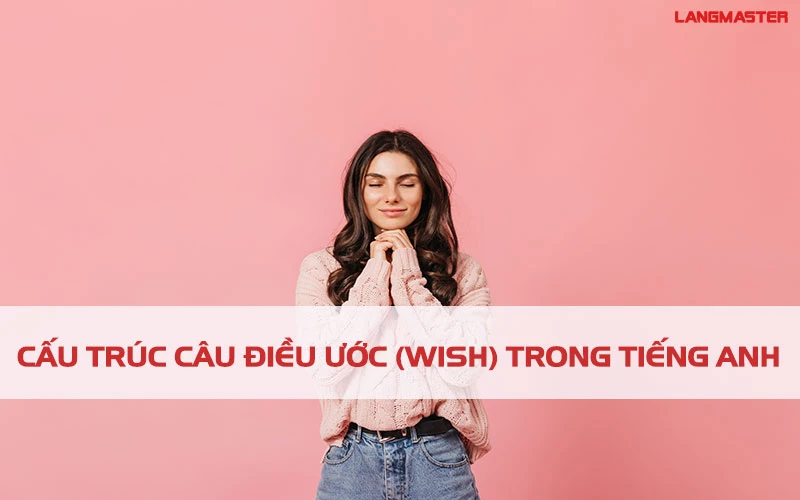 BẠN ĐÃ NẮM RÕ CẤU TRÚC CÂU WISH (ĐIỀU ƯỚC) TRONG TIẾNG ANH CHƯA