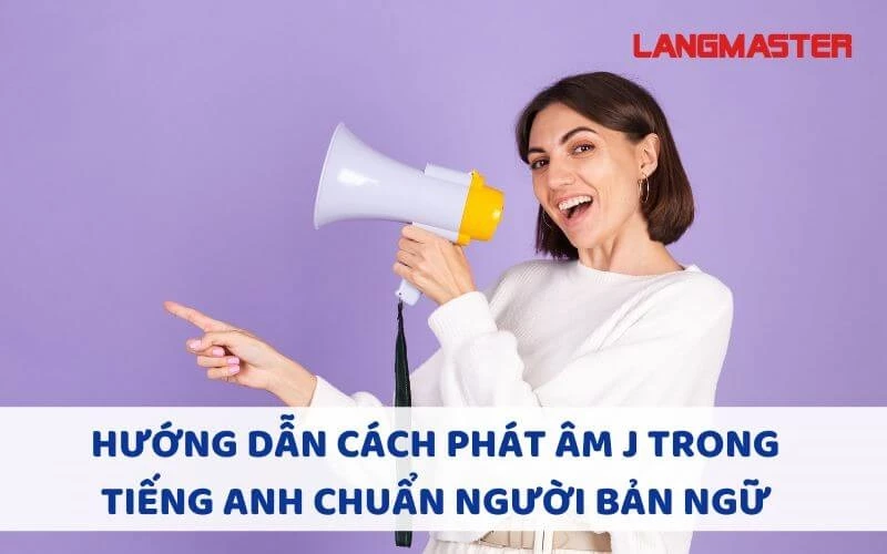 HƯỚNG DẪN CÁCH PHÁT ÂM J TRONG TIẾNG ANH CHUẨN NGƯỜI BẢN NGỮ