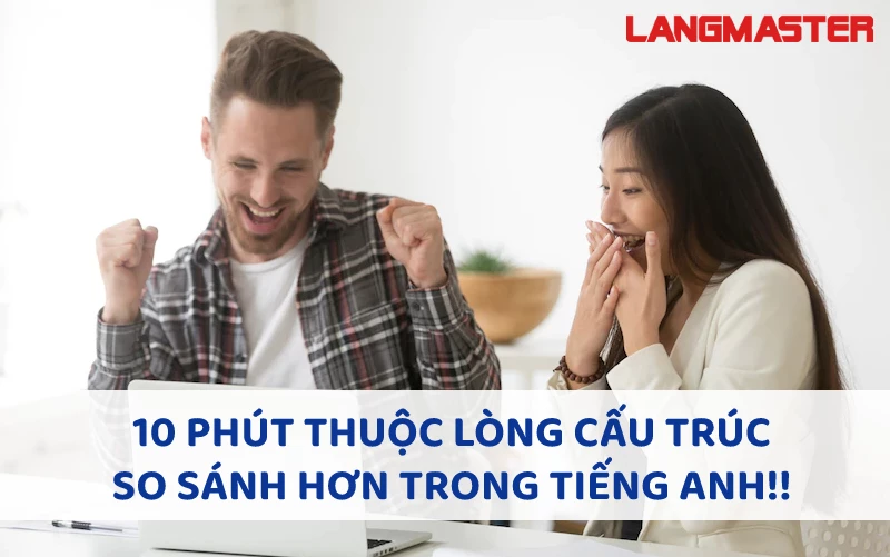 10 PHÚT THUỘC LÒNG CẤU TRÚC SO SÁNH HƠN TRONG TIẾNG ANH