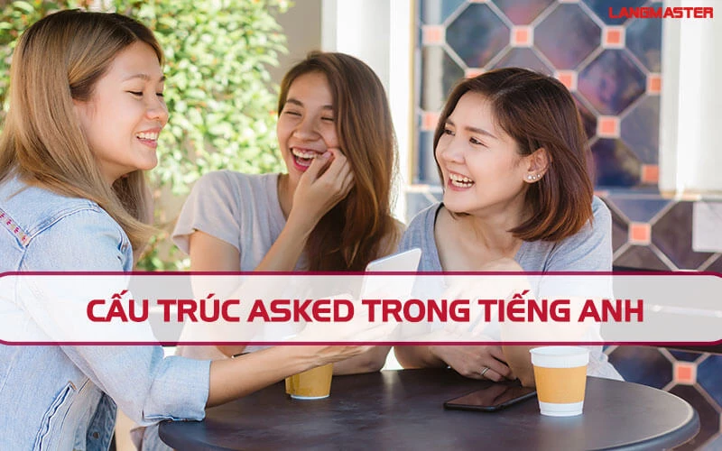 CÁC CẤU TRÚC ASKED THÔNG DỤNG NHẤT TRONG TIẾNG ANH