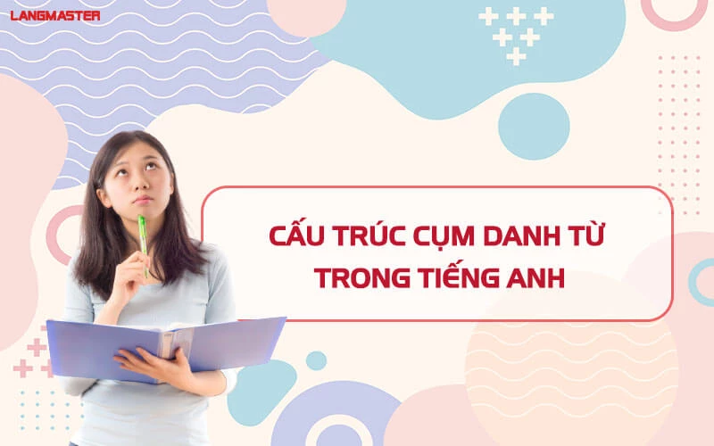 LÀM THẾ NÀO ĐỂ TẠO RA MỘT CỤM DANH TỪ TRONG TIẾNG ANH ĐÚNG CHUẨN?