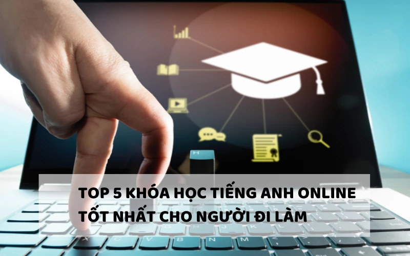 TOP 5 KHÓA HỌC TIẾNG ANH ONLINE TỐT NHẤT CHO NGƯỜI ĐI LÀM